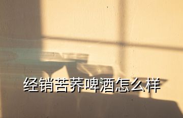 經銷苦蕎啤酒怎么樣
