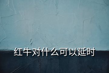 紅牛對什么可以延時(shí)