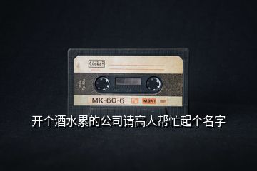 開個酒水累的公司請高人幫忙起個名字