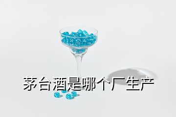 茅臺酒是哪個廠生產(chǎn)