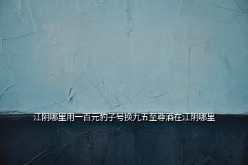 江陰哪里用一百元豹子號換九五至尊酒在江陰哪里