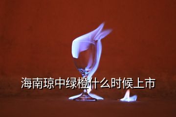 海南瓊中綠橙什么時(shí)候上市