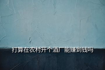 打算在農(nóng)村開(kāi)個(gè)酒廠能賺到錢嗎