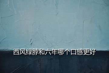 西風(fēng)綠脖和六年哪個(gè)口感更好