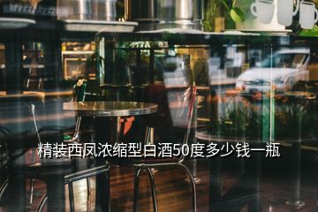 精裝西鳳濃縮型白酒50度多少錢一瓶