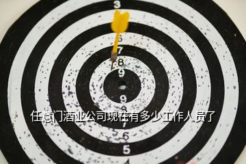 任意門酒業(yè)公司現(xiàn)在有多少工作人員了