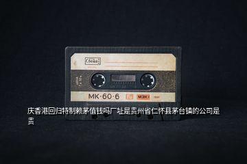 慶香港回歸特制賴(lài)茅值錢(qián)嗎廠(chǎng)址是貴州省仁懷縣茅臺(tái)鎮(zhèn)的公司是貴