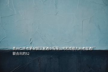 貴州仁懷市茅臺鎮(zhèn)漢室酒業(yè)有限公司和成都九州老窖酒廠聯(lián)合出的52