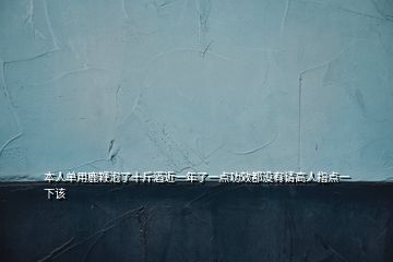 本人單用鹿鞭泡了十斤酒近一年了一點(diǎn)功效都沒有請(qǐng)高人指點(diǎn)一下該