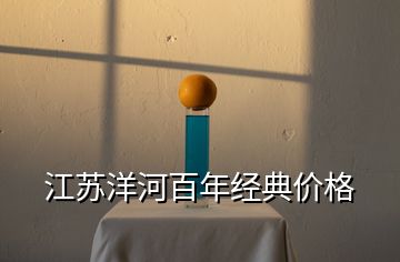 江蘇洋河百年經(jīng)典價(jià)格