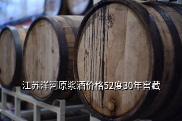 江蘇洋河原漿酒價(jià)格52度30年窖藏