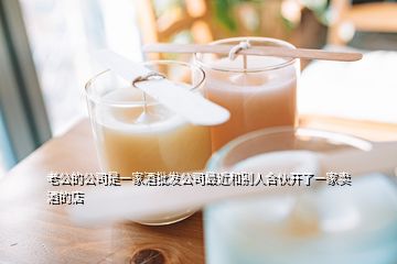 老公的公司是一家酒批發(fā)公司最近和別人合伙開了一家賣酒的店