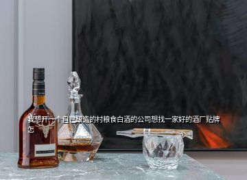我想開一個(gè)自己釀造的村糧食白酒的公司想找一家好的酒廠貼牌怎