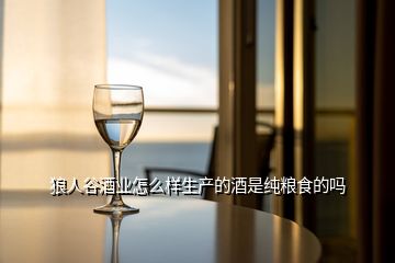 狼人谷酒業(yè)怎么樣生產(chǎn)的酒是純糧食的嗎