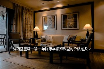 洋河藍(lán)至尊一號 十年陳釀46度綿雅型的價格是多少