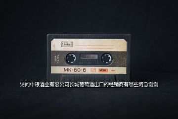 請(qǐng)問(wèn)中糧酒業(yè)有限公司長(zhǎng)城葡萄酒出口的經(jīng)銷(xiāo)商有哪些阿急謝謝