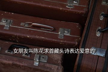 女朋友叫陳花求首藏頭詩(shī)表達(dá)愛(ài)意的