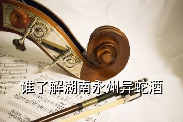 誰(shuí)了解湖南永州異蛇酒