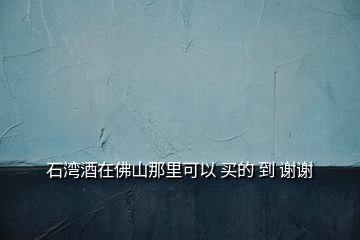 石灣酒在佛山那里可以 買(mǎi)的 到 謝謝