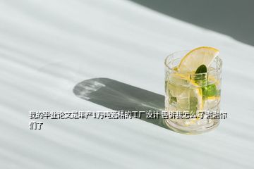 我的畢業(yè)論文是年產(chǎn)1萬噸酒精的工廠設(shè)計 告訴我怎么寫 謝謝你們了