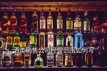 酒類銷售公司經(jīng)營(yíng)范圍如何寫