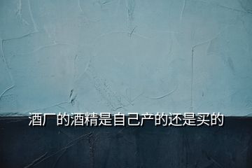 酒廠的酒精是自己產(chǎn)的還是買的